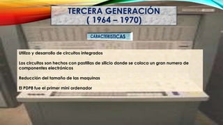 Utilizo y desarrollo de circuitos integrados
Los circuitos son hechos con pastillas de silicio donde se coloca un gran numero de
componentes electrónicos
Reducción del tamaño de las maquinas
El PDP8 fue el primer mini ordenador
 