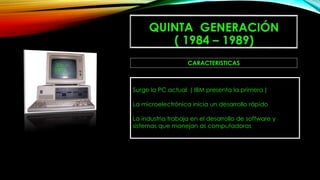 Surge la PC actual ( IBM presenta la primera )
La microelectrónica inicia un desarrollo rápido
La industria trabaja en el desarrollo de software y
sistemas que manejan as computadoras
CARACTERISTICAS
 