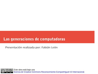 Las generaciones de computadoras
Presentación realizada por: Fabián León
Este obra está bajo una
licencia de Creative Commons Reconocimiento-CompartirIgual 4.0 Internacional.
 