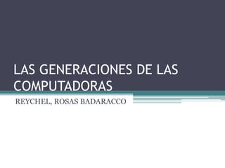 LAS GENERACIONES DE LAS
COMPUTADORAS
REYCHEL, ROSAS BADARACCO
 
