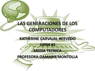 LAS GENERACIONES DE LOS
     COMPUTADORES
 KATHERINE CARVAJAL ACEVEDO
           10º04 #2
       MEDIA TECNICA
PROFESORA:DAMARIS MONTOLLA
 