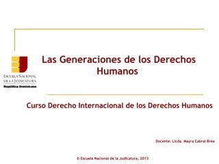 Las Generaciones de los Derechos
               Humanos


Curso Derecho Internacional de los Derechos Humanos



                                                         Docente: Licda. Mayra Cabral Brea



             © Escuela Nacional de la Judicatura, 2013
 
