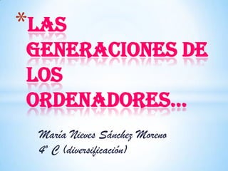 *LAS
GENERACIONES DE
LOS
oRDEnADoRES…
 María Nieves Sánchez Moreno
 4º C (diversificación)
 