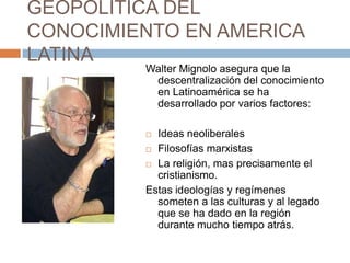 GEOPOLITICA DEL CONOCIMIENTO EN AMERICA LATINA<br />Walter Mignolo asegura que la descentralización del conocimiento en La...