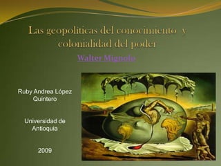 Las geopolíticas del conocimiento  y colonialidad del poder Walter Mignolo Ruby Andrea López Quintero Universidad de Antioquia 2009 