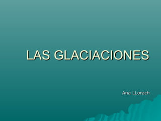 LAS GLACIACIONES

            Ana LLorach
 