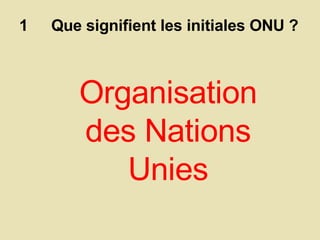 1  Que signifient les initiales ONU ?  Organisation des Nations Unies 