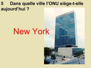 5  Dans quelle ville l’ONU siège-t-elle aujourd’hui ?  New York 