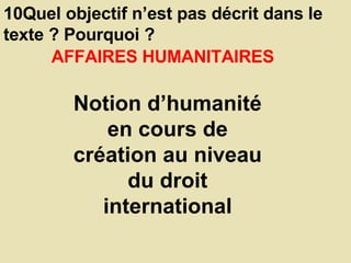 10Quel objectif n’est pas décrit dans le texte ? Pourquoi ?  AFFAIRES HUMANITAIRES Notion d’humanité en cours de création au niveau du droit international 