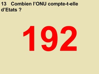 13 Combien l’ONU compte-t-elle d’Etats ?  192 