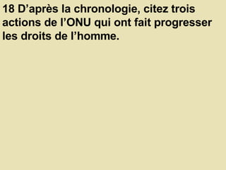 18 D’après la chronologie, citez trois actions de l’ONU qui ont fait progresser les droits de l’homme.  