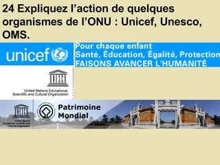 24 Expliquez l’action de quelques organismes de l’ONU : Unicef, Unesco, OMS.  