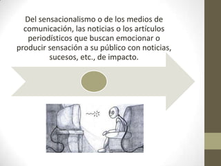 Del sensacionalismo o de los medios de
  comunicación, las noticias o los artículos
   periodísticos que buscan emocionar o
producir sensación a su público con noticias,
         sucesos, etc., de impacto.
 