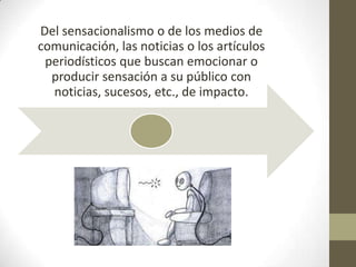 Del sensacionalismo o de los medios de
comunicación, las noticias o los artículos
 periodísticos que buscan emocionar o
  producir sensación a su público con
  noticias, sucesos, etc., de impacto.
 