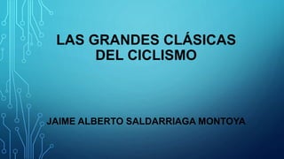 LAS GRANDES CLÁSICAS
DEL CICLISMO
JAIME ALBERTO SALDARRIAGA MONTOYA
 