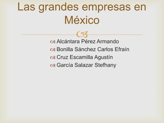 Las grandes empresas en
         México
                Armando
      Alcántara Pérez
      Bonilla Sánchez Carlos Efraín
      Cruz Escamilla Agustín
      García Salazar Stefhany
 