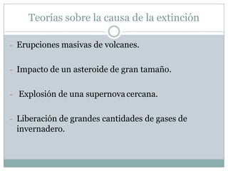 Teorías sobre la causa de la extinción
- Erupciones masivas de volcanes.
- Impacto de un asteroide de gran tamaño.
- Explosión de una supernova cercana.
- Liberación de grandes cantidades de gases de

invernadero.

 