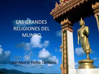 LAS GRANDES
RELIGIONES DEL
MUNDO
Edgar Alberto Patiño Carmona
 
