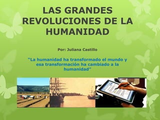 LAS GRANDES
REVOLUCIONES DE LA
    HUMANIDAD
           Por: Juliana Castillo

“La humanidad ha transformado el mundo y
   esa transformación ha cambiado a la
               humanidad”
 