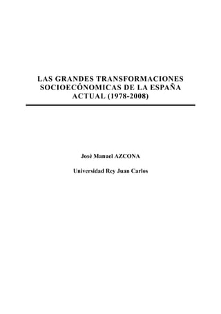 LAS GRANDES TRANSFORMACIONES
 SOCIOECÓNOMICAS DE LA ESPAÑA
       ACTUAL (1978-2008)




         José Manuel AZCONA

       Universidad Rey Juan Carlos
 
