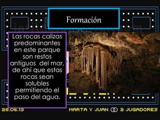 Formación
Las rocas calizas
predominantes
en este parque
son restos
antiguos del mar,
de ahí que estas
rocas sean
solubles
permitiendo el
paso del agua.
 