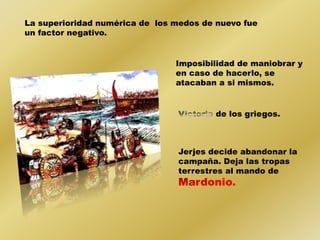La superioridad numérica de los medos de nuevo fue 
un factor negativo. 
Imposibilidad de maniobrar y 
en caso de hacerlo, se 
atacaban a si mismos. 
de los griegos. 
Jerjes decide abandonar la 
campaña. Deja las tropas 
terrestres al mando de 
 