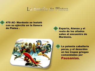 479 AC- Mardonio se instaló 
con su ejército en la llanura 
de Platea . Esparta, Atenas y el 
resto de los aliados 
salen al encuentro de 
Mardonio. 
La potente caballería 
persa, y el desorden 
en las tropas griegas 
comandadas por 
. 
 