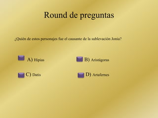 Round de preguntas 
¿Quién de estos personajes fue el causante de la sublevación Jonia? 
A) Hipias B) Aristágoras 
C) Datis D) Artafernes 
 