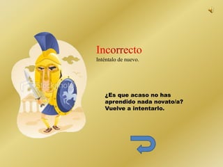 Inténtalo de nuevo. 
¿Es que acaso no has 
aprendido nada novato/a? 
Vuelve a intentarlo. 
 