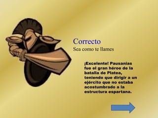 Sea como te llames 
¡Excelente! Pausanias 
fue el gran héroe de la 
batalla de Platea, 
teniendo que dirigir a un 
ejército que no estaba 
acostumbrado a la 
estructura espartana. 
 