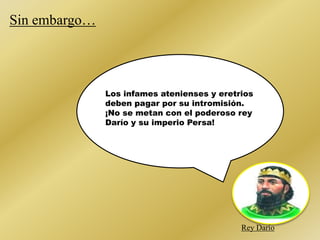 Rey Darío 
Sin embargo… 
Los infames atenienses y eretrios 
deben pagar por su intromisión. 
¡No se metan con el poderoso rey 
Darío y su imperio Persa! 
 