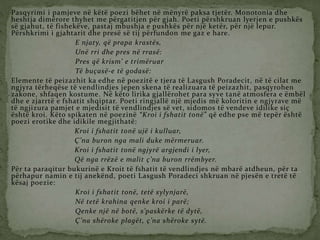 Pasqyrimi i pamjeve në këtë poezi bëhet në mënyrë paksa tjetër. Monotonia dhe
heshtja dimërore thyhet me përgatitjen për gjah. Poeti përshkruan lyerjen e pushkës
së gjahut, të fishekëve, pastaj mbushja e pushkës për një ketër, për një lepur.
Përshkrimi i gjahtarit dhe presë së tij përfundon me gaz e hare.
E njaty, që prapa krastës,
Unë rri dhe pres në rrasë:
Pres që krism’ e trimëruar
Të buçasë-e të godasë:
Elemente të peizazhit ka edhe në poezitë e tjera të Lasgush Poradecit, në të cilat me
ngjyra tërheqëse të vendlindjes jepen skena të realizuara të peizazhit, pasqyrohen
zakone, shfaqen kostume. Në këto lirika gjallërohet para syve tanë atmosfera e ëmbël
dhe e zjarrtë e fshatit shqiptar. Poeti ringjallë një mjedis më koloritin e ngjyrave më
të ngjizura pamjet e mjedisit të vendlindjes së vet, sidomos të vendeve idilike siç
është kroi. Këto spikaten në poezinë “Kroi i fshatit tonë” që edhe pse më tepër është
poezi erotike dhe idikile megjithatë:
Kroi i fshatit tonë ujë i kulluar,
Ç’na buron nga mali duke mërmeruar.
Kroi i fshatit tonë ngjyrë argjendi i lyer,
Që nga rrëzë e malit ç’na buron rrëmbyer.
Për ta paraqitur bukurinë e Kroit të fshatit të vendlindjes në mbarë atdheun, për ta
përhapur namin e tij anekënd, poeti Lasgush Poradeci shkruan në pjesën e tretë të
kësaj poezie:
Kroi i fshatit tonë, tetë sylynjarë,
Në tetë krahina qenke kroi i parë;
Qenke një në botë, s’paskërke të dytë,
Ç’na shëroke plagët, ç’na shëroke sytë.
 