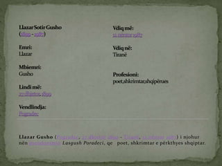 Llazar Gusho (Pogradec, 27 dhjetor 1899 - Tiranë, 12 nëntor 1987) i njohur
nën pseudonimin Lasgush Poradeci, qe poet, shkrimtar e përkthyes shqiptar.
 