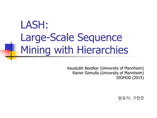 LASH:
Large-Scale Sequence
Mining with Hierarchies
Kaustubh Beedkar (University of Mannheim)
Rainer Gemulla (University of Mannheim)
SIGMOD (2015)
발표자: 구한준
 