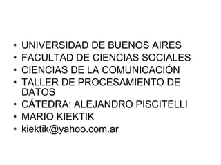 UNIVERSIDAD DE BUENOS AIRES  FACULTAD DE CIENCIAS SOCIALES  CIENCIAS DE LA COMUNICACIÓN  TALLER DE PROCESAMIENTO DE DATOS  CÁTEDRA: ALEJANDRO PISCITELLI MARIO KIEKTIK [email_address] 