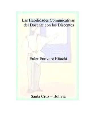 Las Habilidades Comunicativas
 del Docente con los Discentes




    Euler Enovore Hitachi




     Santa Cruz – Bolivia
 