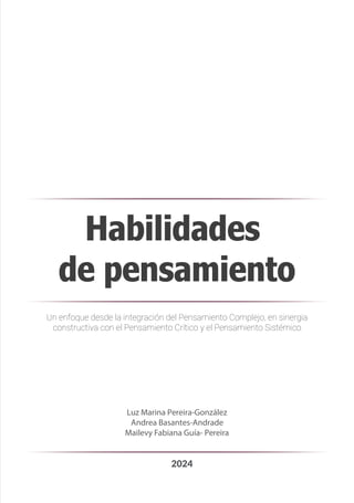 Habilidades
de pensamiento
Un enfoque desde la integración del Pensamiento Complejo, en sinergia
constructiva con el Pensamiento Crítico y el Pensamiento Sistémico
Luz Marina Pereira-González
Andrea Basantes-Andrade
Mailevy Fabiana Guía- Pereira
2024
 