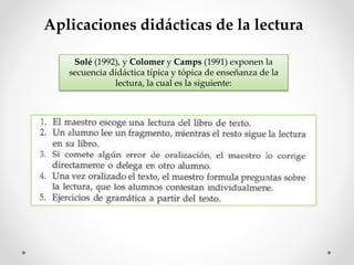 Aplicaciones didácticas de la lectura
Solé (1992), y Colomer y Camps (1991) exponen la
secuencia didáctica típica y tópica de enseñanza de la
lectura, la cual es la siguiente:
 