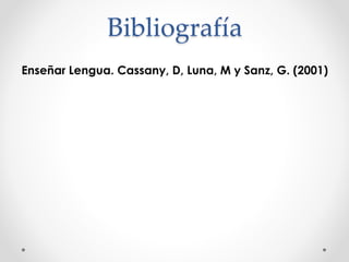 Bibliografía
Enseñar Lengua. Cassany, D, Luna, M y Sanz, G. (2001)
 