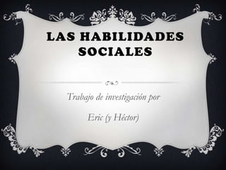 LAS HABILIDADES
SOCIALES

Trabajo de investigación por
Eric (y Héctor)

 