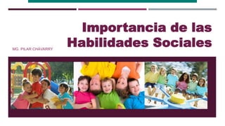 MG. PILAR CHÁVARRY
Importancia de las
Habilidades Sociales
 
