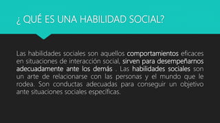 ¿ QUÉ ES UNA HABILIDAD SOCIAL?
Las habilidades sociales son aquellos comportamientos eficaces
en situaciones de interacció...