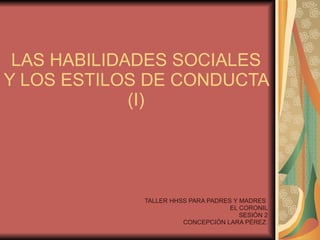 LAS HABILIDADES SOCIALES Y LOS ESTILOS DE CONDUCTA (I) TALLER HHSS PARA PADRES Y MADRES  EL CORONIL SESIÓN 2 CONCEPCIÓN LARA PÉREZ. 