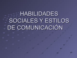 HABILIDADES
SOCIALES Y ESTILOS
DE COMUNICACIÓN
 