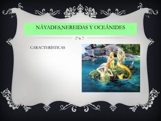 NÁYADES,NEREIDAS Y OCEÁNIDES
CARACTERÍSTICAS