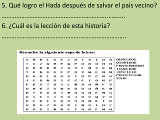 5. Qué logro el Hada después de salvar el país vecino?
………………………………………………………..……....
6. ¿Cuál es la lección de esta historia?
………………………………………………………………….
 