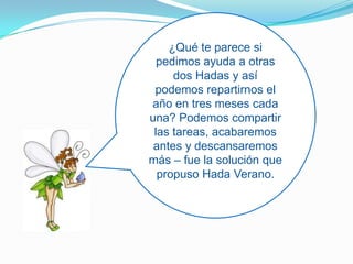 ¿Qué te parece si pedimos ayuda a otras dos Hadas y así podemos repartirnos el año en tres meses cada una? Podemos compartir las tareas, acabaremos antes y descansaremos más – fue la solución que propuso Hada Verano.