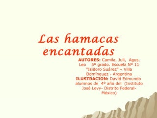 Las hamacas encantadas AUTORES:  Camila, Juli,  Agus, Leo   5º grado. Escuela Nº 11 “Isidoro Suárez” – Villa Domínguez - Argentina ILUSTRACION:  David Edmundo  alumnos de  4º año del  (Instituto José Levy- Distrito Federal- México) 