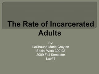  The Rate of Incarcerated  Adults By: LaShauna Marie Crayton Social Work 300-02 2009 Fall Semester Lab#4 