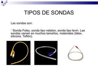 TIPOS DE SONDAS
Las sondas son:
Sonda Foley, sonda tipo nelaton, sonda tipo levin. Las
sondas vienen en muchos tamaños, materiales (látex,
silicona, Teflón);
 